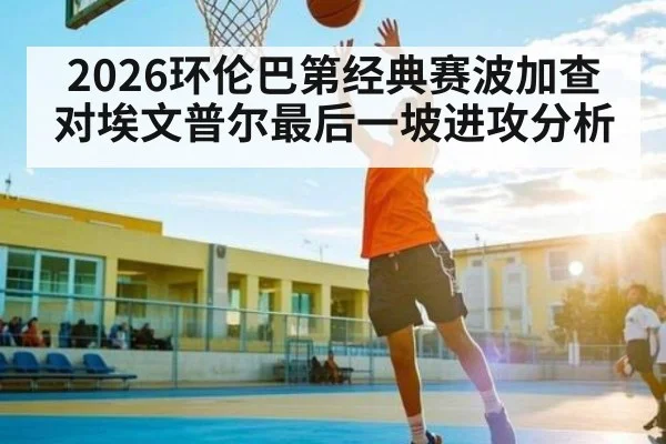 2026环伦巴第经典赛波加查对埃文普尔最后一坡进攻分析