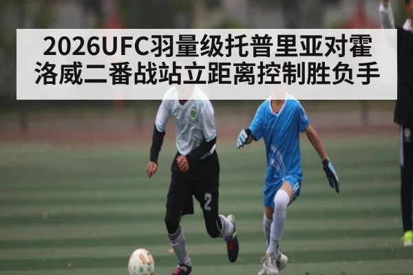 2026UFC羽量级托普里亚对霍洛威二番战站立距离控制胜负手