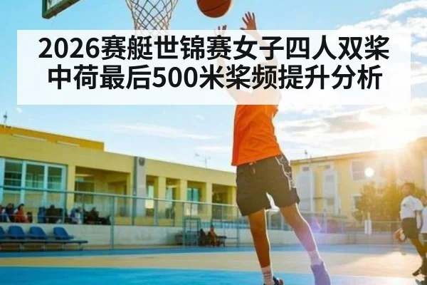 2026赛艇世锦赛女子四人双桨中荷最后500米桨频提升分析